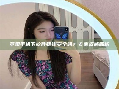 宜阳苹果手机下软件赚钱安全吗？专家权威解析