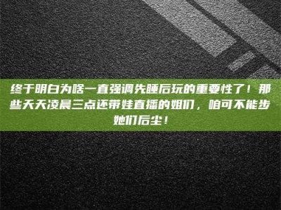 宜阳终于明白为啥一直强调先睡后玩的重要性了！那些天天凌晨三点还带娃直播的姐们，咱可不能步她们后尘！