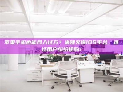 宜阳苹果手机也能月入过万？米赚火爆iOS平台，难怪用户纷纷抢购！