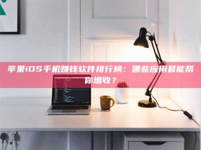 宜阳苹果iOS手机赚钱软件排行榜：哪些应用最能帮你增收？
