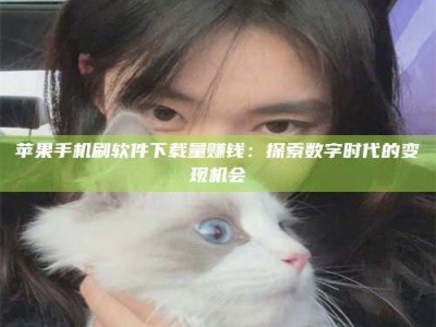 宜阳苹果手机刷软件下载量赚钱：探索数字时代的变现机会